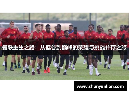 曼联重生之路:从低谷到巅峰的荣耀与挑战并存之旅 曼联重生之路:从低谷到巅峰的荣耀与挑战并存之旅