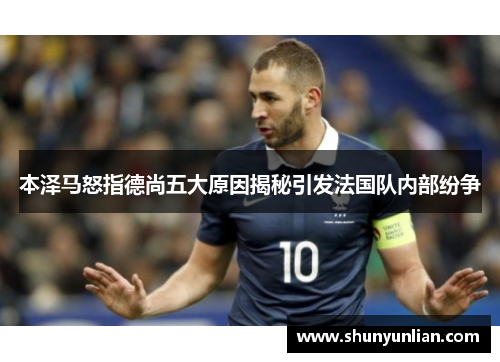 本泽马怒指德尚五大原因揭秘引发法国队内部纷争 本泽马怒指德尚五大原因揭秘引发法国队内部纷争