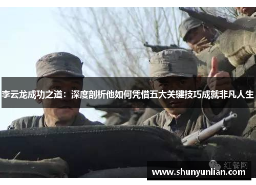 李云龙成功之道:深度剖析他如何凭借五大关键技巧成就非凡人生 李云龙成功之道:深度剖析他如何凭借五大关键技巧成就非凡人生