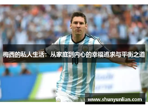 梅西的私人生活:从家庭到内心的幸福追求与平衡之道 梅西的私人生活:从家庭到内心的幸福追求与平衡之道