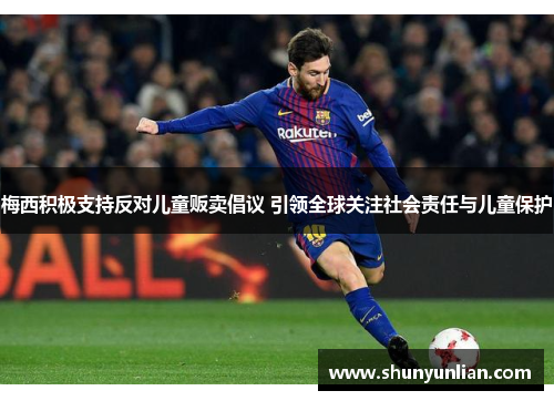梅西积极支持反对儿童贩卖倡议 引领全球关注社会责任与儿童保护 梅西积极支持反对儿童贩卖倡议 引领全球关注社会责任与儿童保护